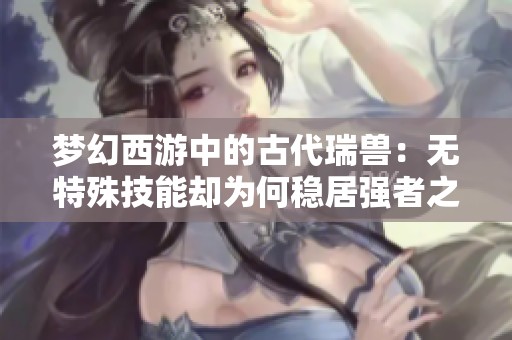 梦幻西游中的古代瑞兽：无特殊技能却为何稳居强者之巅