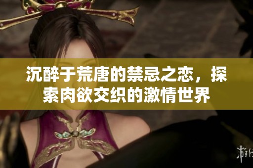 沉醉于荒唐的禁忌之恋，探索肉欲交织的激情世界