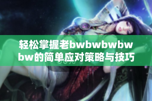 轻松掌握老bwbwbwbwbw的简单应对策略与技巧