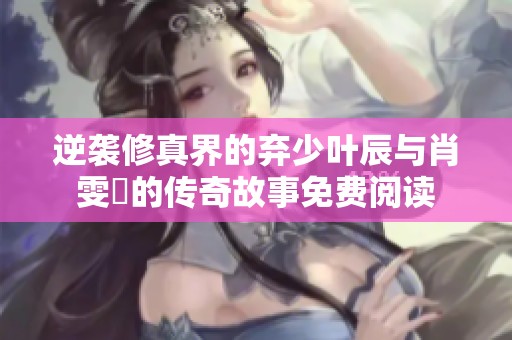 逆袭修真界的弃少叶辰与肖雯玥的传奇故事免费阅读
