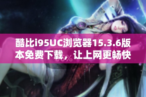 酷比i95UC浏览器15.3.6版本免费下载，让上网更畅快