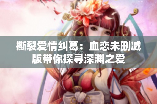撕裂爱情纠葛：血恋未删减版带你探寻深渊之爱
