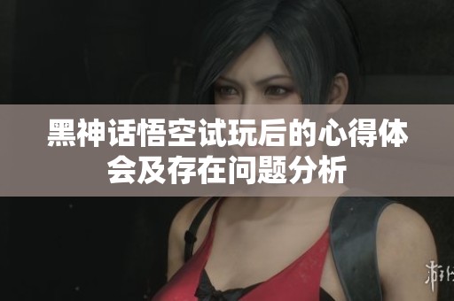 黑神话悟空试玩后的心得体会及存在问题分析