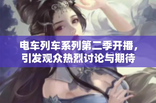 电车列车系列第二季开播，引发观众热烈讨论与期待