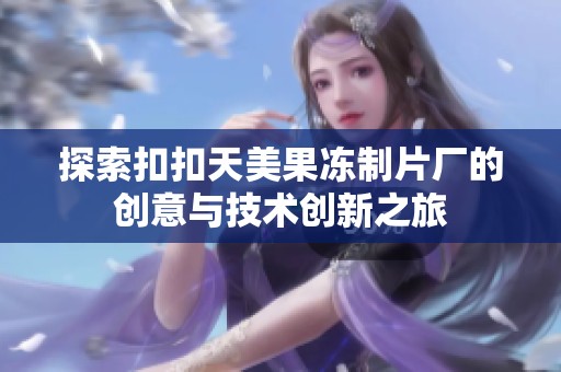 探索扣扣天美果冻制片厂的创意与技术创新之旅