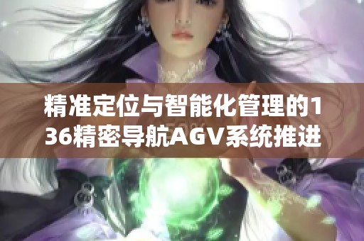 精准定位与智能化管理的136精密导航AGV系统推进物流效率提升