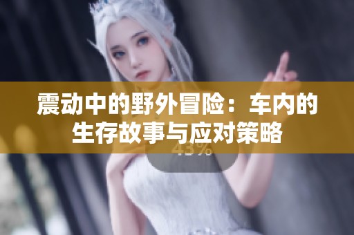 震动中的野外冒险：车内的生存故事与应对策略