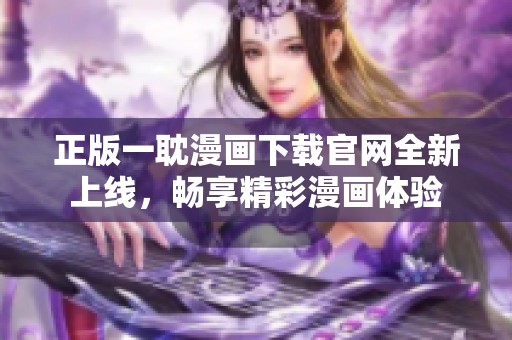 正版一耽漫画下载官网全新上线，畅享精彩漫画体验