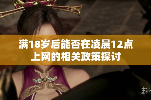 满18岁后能否在凌晨12点上网的相关政策探讨