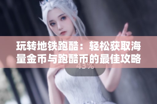 玩转地铁跑酷：轻松获取海量金币与跑酷币的最佳攻略