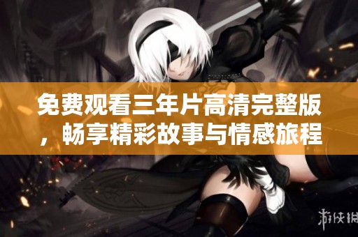 免费观看三年片高清完整版，畅享精彩故事与情感旅程