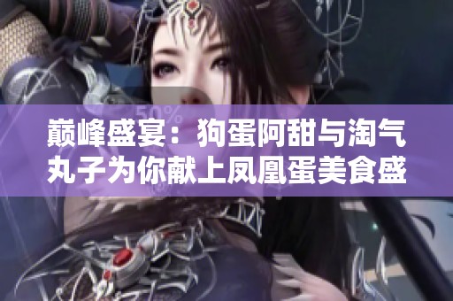 巅峰盛宴：狗蛋阿甜与淘气丸子为你献上凤凰蛋美食盛典