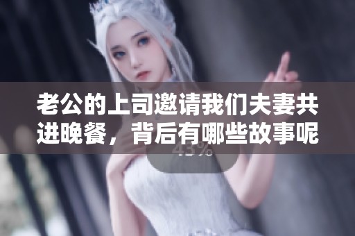 老公的上司邀请我们夫妻共进晚餐，背后有哪些故事呢