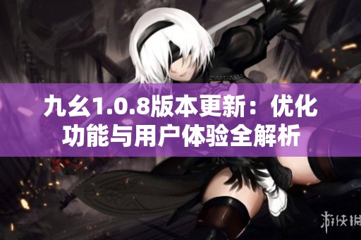 九幺1.0.8版本更新：优化功能与用户体验全解析