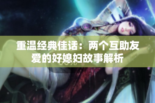 重温经典佳话：两个互助友爱的好媳妇故事解析