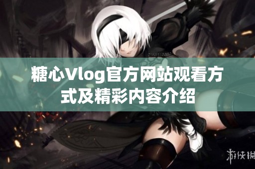 糖心Vlog官方网站观看方式及精彩内容介绍