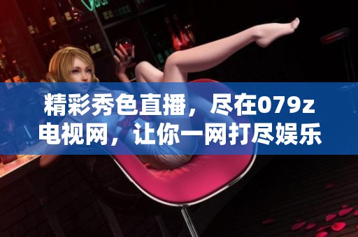 精彩秀色直播，尽在079z电视网，让你一网打尽娱乐盛宴