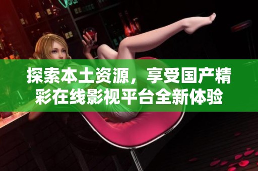 探索本土资源，享受国产精彩在线影视平台全新体验