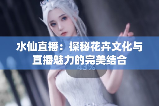 水仙直播：探秘花卉文化与直播魅力的完美结合