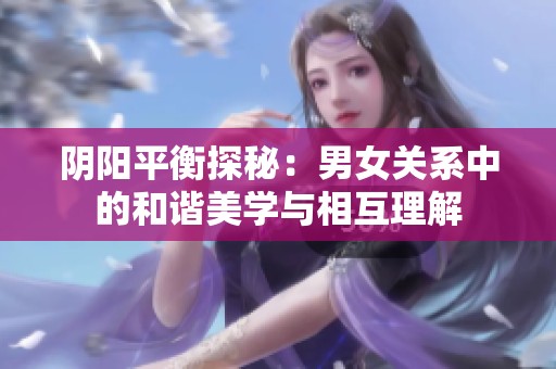 阴阳平衡探秘：男女关系中的和谐美学与相互理解
