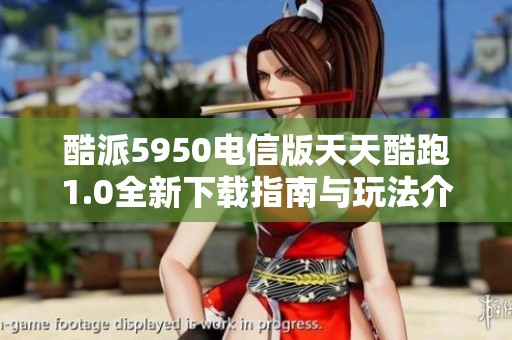 酷派5950电信版天天酷跑1.0全新下载指南与玩法介绍