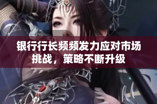 银行行长频频发力应对市场挑战，策略不断升级