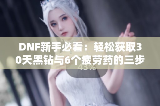 DNF新手必看：轻松获取30天黑钻与6个疲劳药的三步攻略