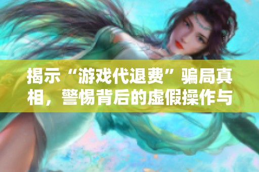 揭示“游戏代退费”骗局真相，警惕背后的虚假操作与风险