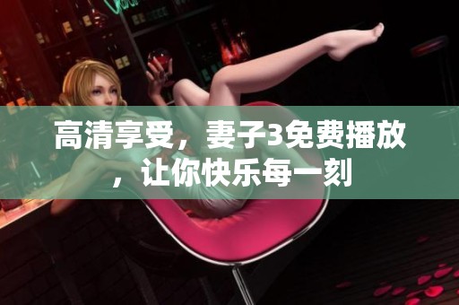 高清享受，妻子3免费播放，让你快乐每一刻