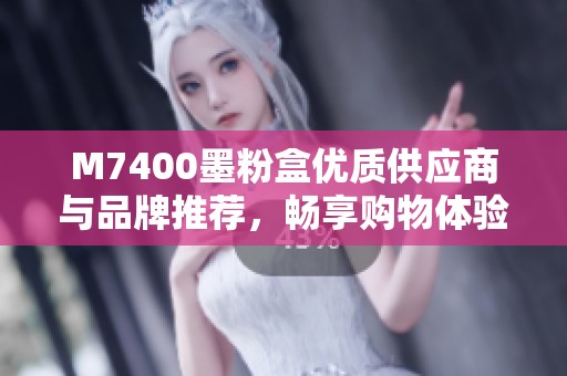 M7400墨粉盒优质供应商与品牌推荐，畅享购物体验