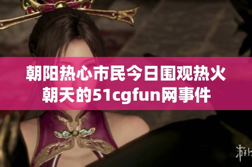 朝阳热心市民今日围观热火朝天的51cgfun网事件
