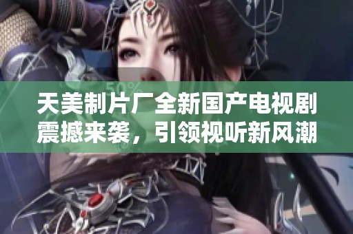 天美制片厂全新国产电视剧震撼来袭，引领视听新风潮
