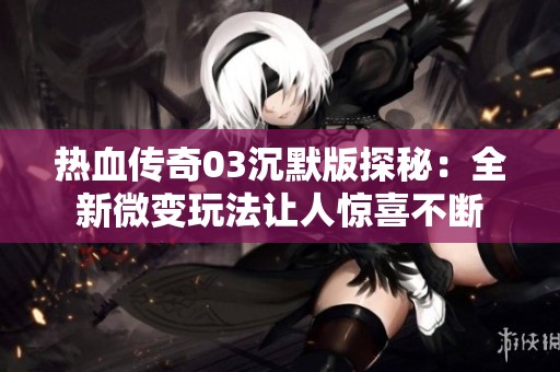 热血传奇03沉默版探秘：全新微变玩法让人惊喜不断