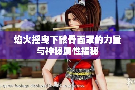 焰火摇曳下骸骨面罩的力量与神秘属性揭秘