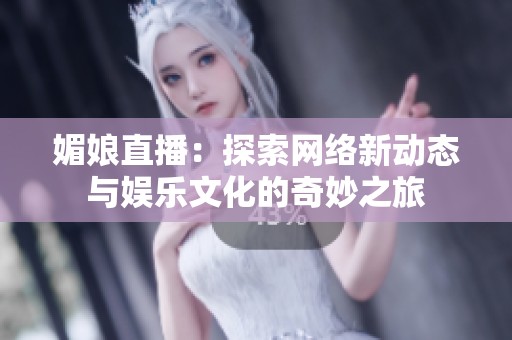 媚娘直播：探索网络新动态与娱乐文化的奇妙之旅