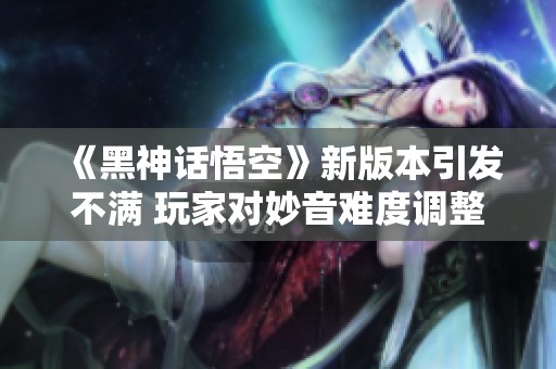 《黑神话悟空》新版本引发不满 玩家对妙音难度调整有异议