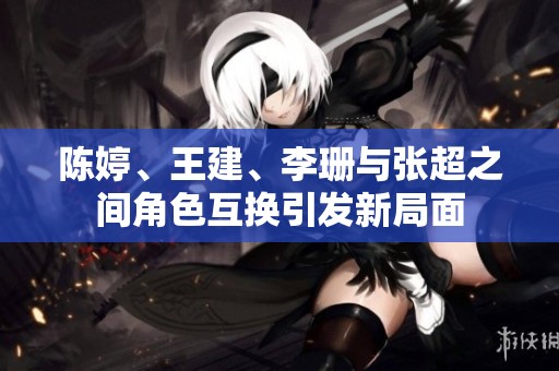 陈婷、王建、李珊与张超之间角色互换引发新局面