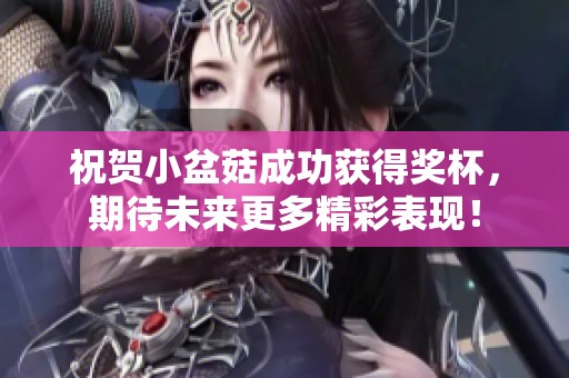 祝贺小盆菇成功获得奖杯，期待未来更多精彩表现！