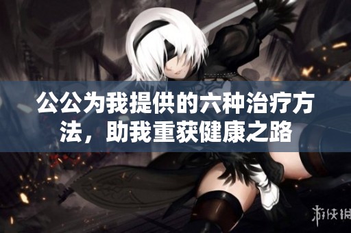 公公为我提供的六种治疗方法，助我重获健康之路
