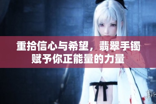 重拾信心与希望，翡翠手镯赋予你正能量的力量