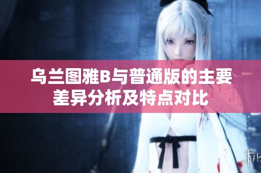 乌兰图雅B与普通版的主要差异分析及特点对比