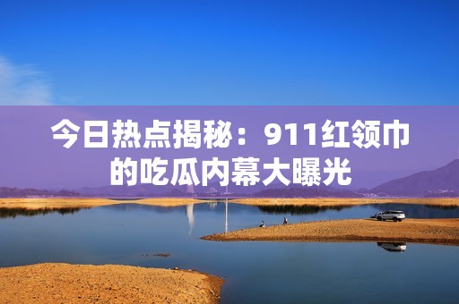 今日热点揭秘：911红领巾的吃瓜内幕大曝光