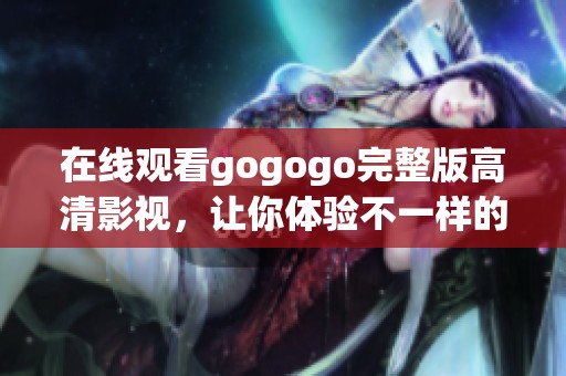 在线观看gogogo完整版高清影视，让你体验不一样的精彩内容