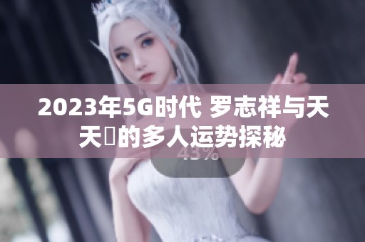 2023年5G时代 罗志祥与天天奭的多人运势探秘
