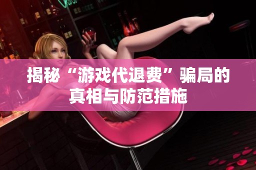 揭秘“游戏代退费”骗局的真相与防范措施