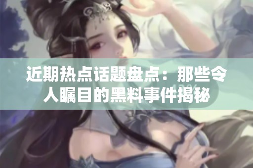 近期热点话题盘点：那些令人瞩目的黑料事件揭秘
