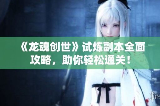 《龙魂创世》试炼副本全面攻略，助你轻松通关！