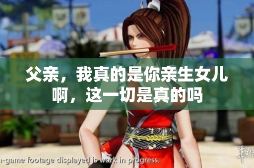 父亲，我真的是你亲生女儿啊，这一切是真的吗
