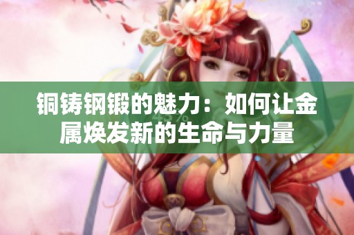 铜铸钢锻的魅力：如何让金属焕发新的生命与力量