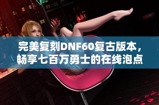 完美复刻DNF60复古版本，畅享七百万勇士的在线泡点体验